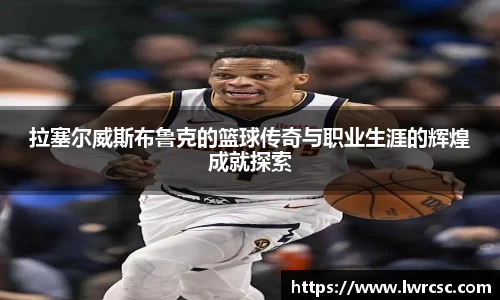 拉塞尔威斯布鲁克的篮球传奇与职业生涯的辉煌成就探索
