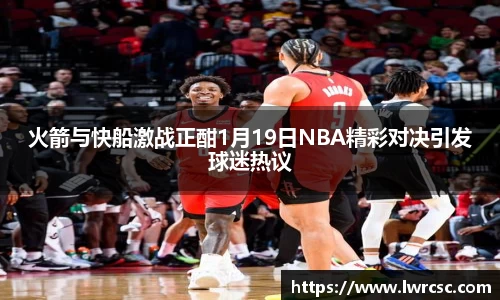 火箭与快船激战正酣1月19日NBA精彩对决引发球迷热议